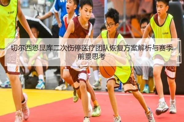 切尔西恩昆库二次伤停医疗团队恢复方案解析与赛季前景思考 - pg