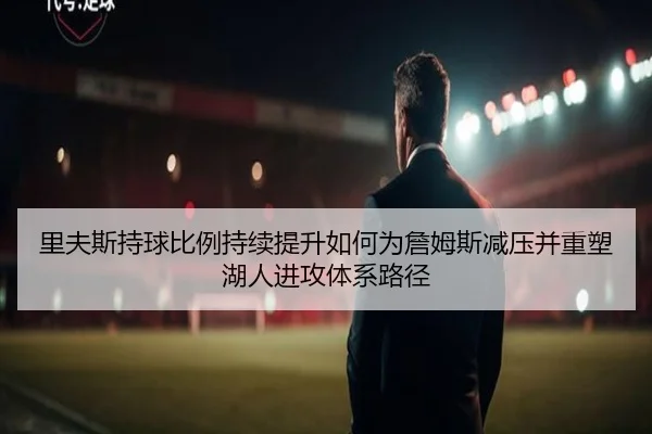 里夫斯持球比例持续提升如何为詹姆斯减压并重塑湖人进攻体系路径 - pg