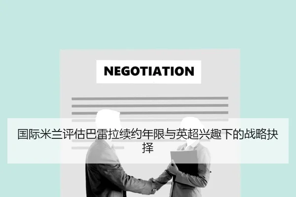 国际米兰评估巴雷拉续约年限与英超兴趣下的战略抉择 - pg