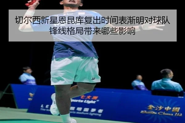 切尔西新星恩昆库复出时间表渐明对球队锋线格局带来哪些影响 - pg