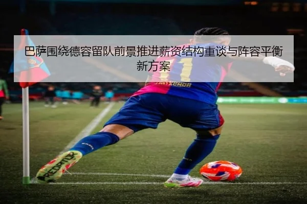 巴萨围绕德容留队前景推进薪资结构重谈与阵容平衡新方案 - pg