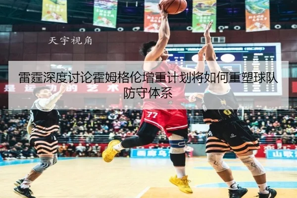 雷霆深度讨论霍姆格伦增重计划将如何重塑球队防守体系 - pg