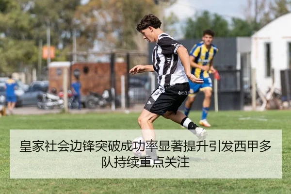 皇家社会边锋突破成功率显著提升引发西甲多队持续重点关注 - pg